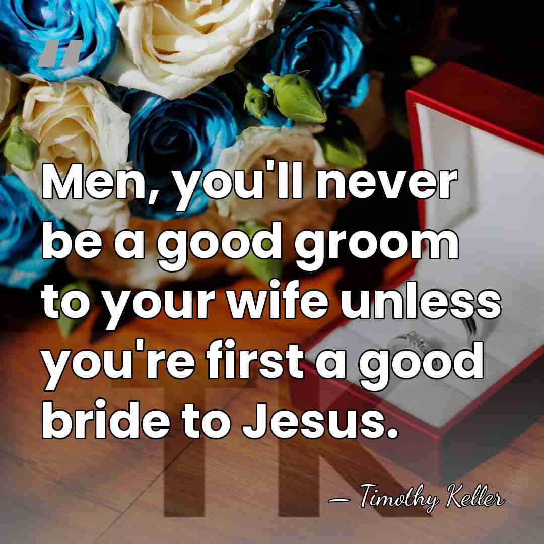 Men, you'll never be a good groom to your wife unless you're&hellip; - Timothy Keller