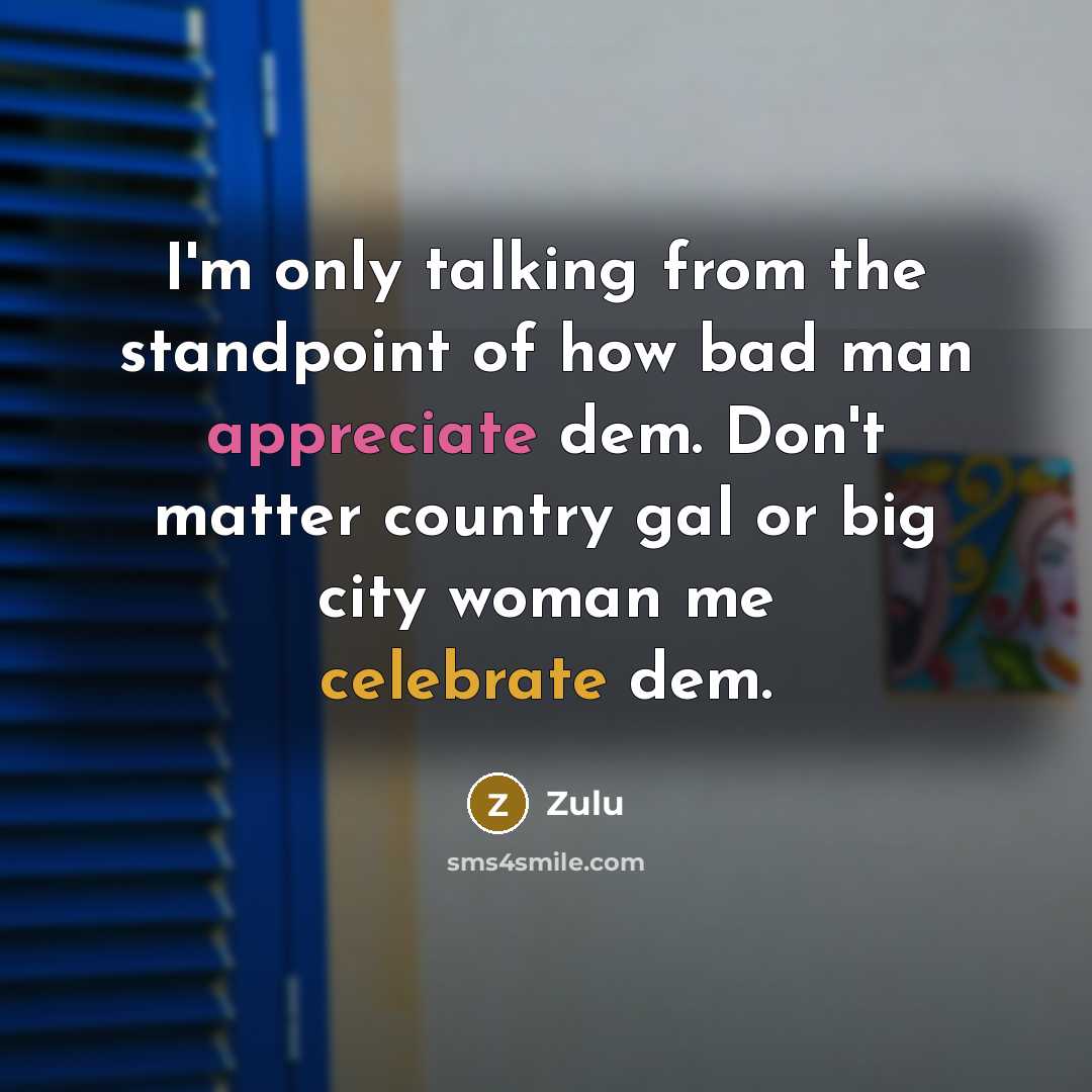 “I'm only talking from the standpoint of how bad man appreciate dem. Don't matter country gal or big city woman me celebrate dem.” quote by Zulu