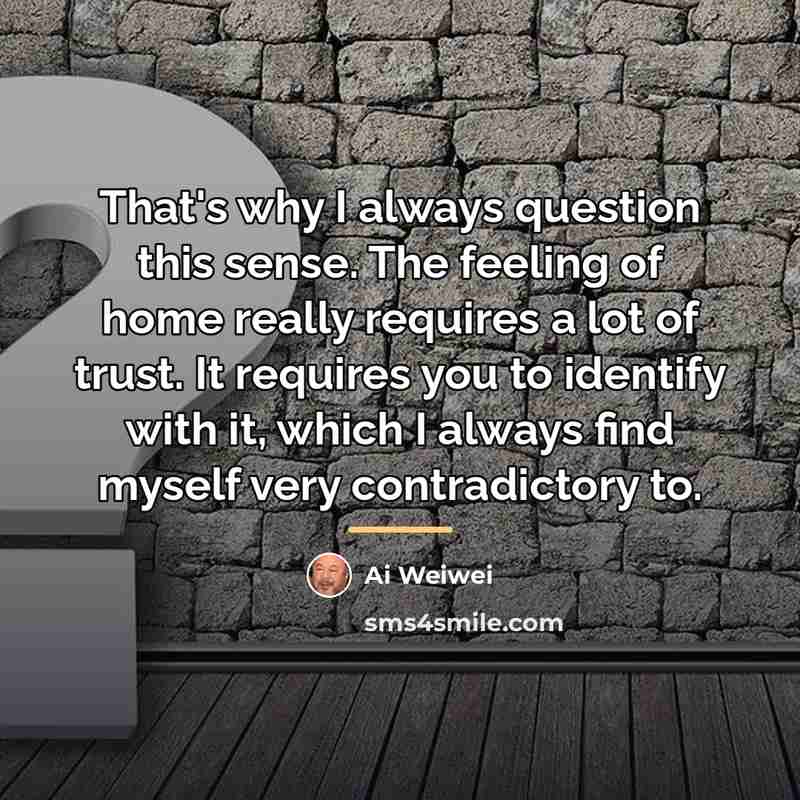 “That's why I always question this sense. The feeling of…” quote by Ai Weiwei
