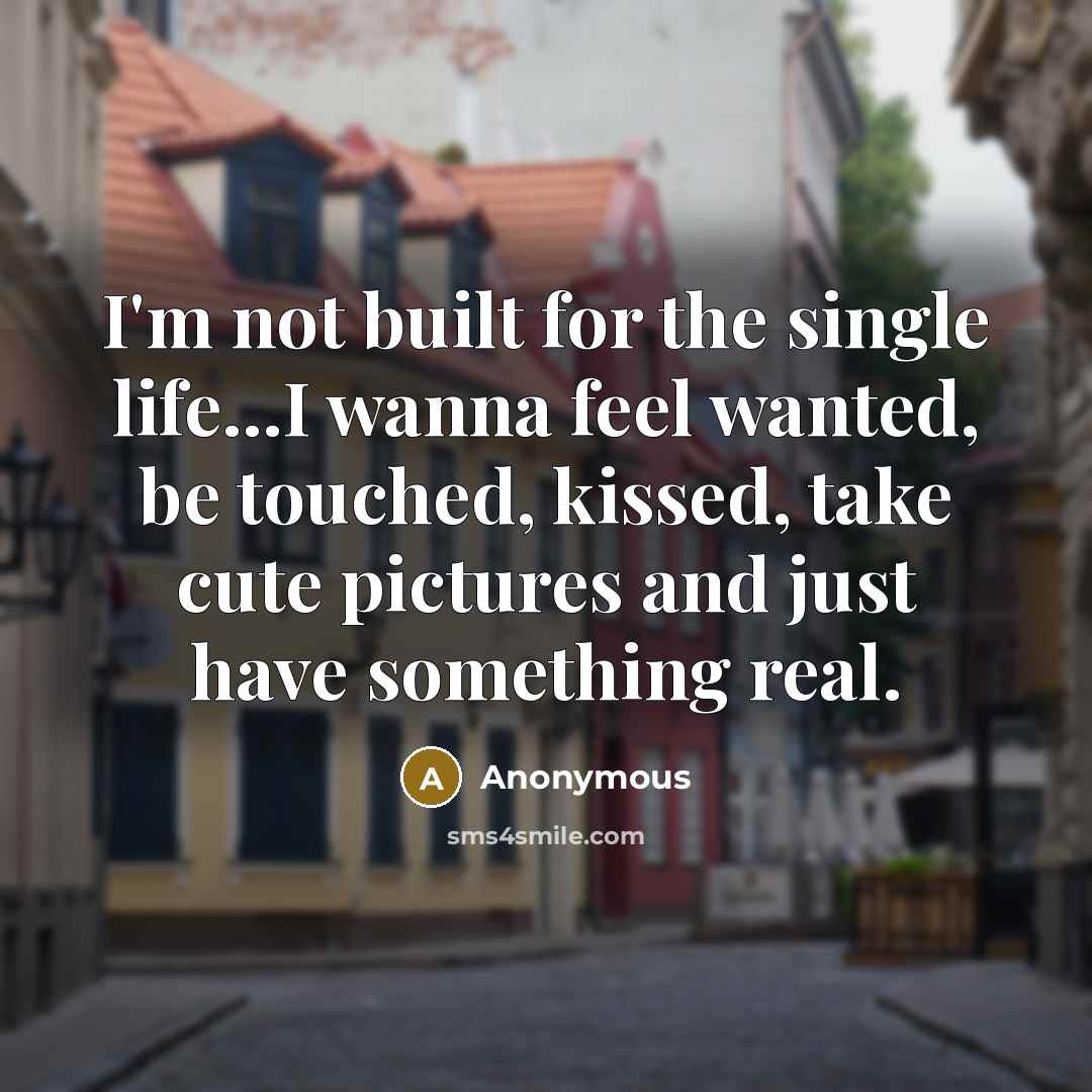 “I'm not built for the single life...I wanna feel wanted,…” quote by Anonymous
