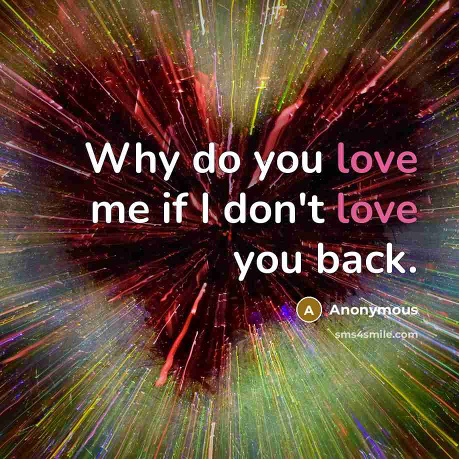 “Why do you love me if I don't love you…” quote by Anonymous