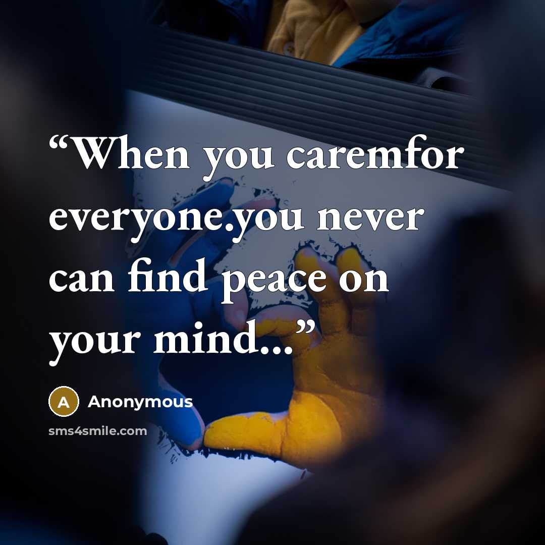 “When you caremfor everyone.you never can find peace on your mind...” quote by Anonymous