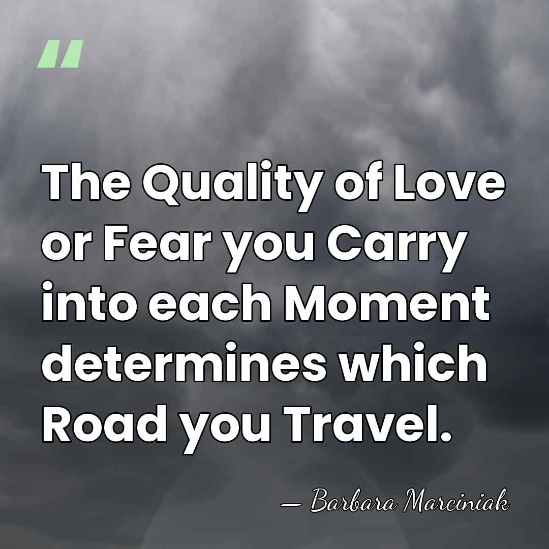 The Quality of Love or Fear you Carry into each Moment determines&hellip; - Barbara Marciniak