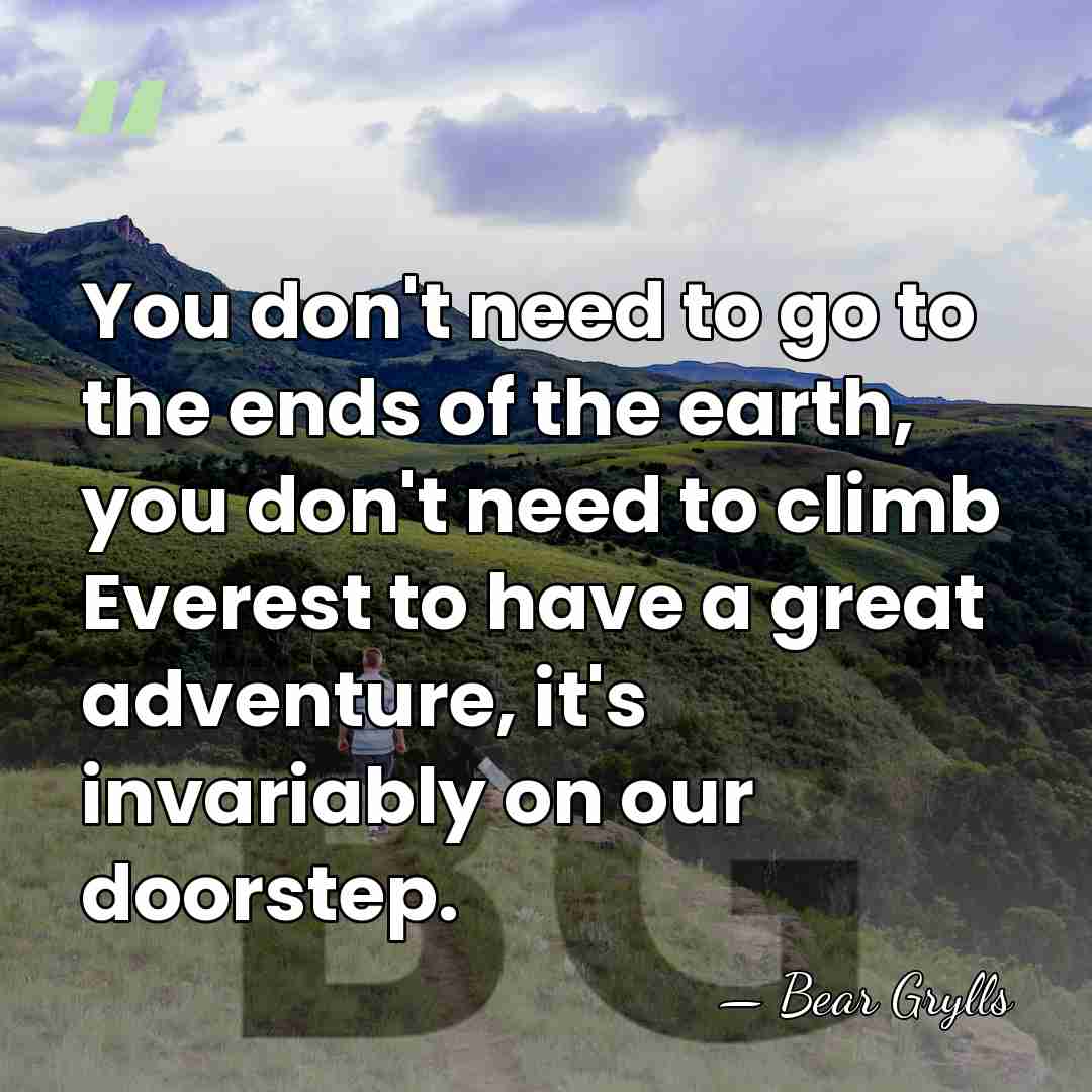 You don't need to go to the ends of the earth, you&hellip; - Bear Grylls