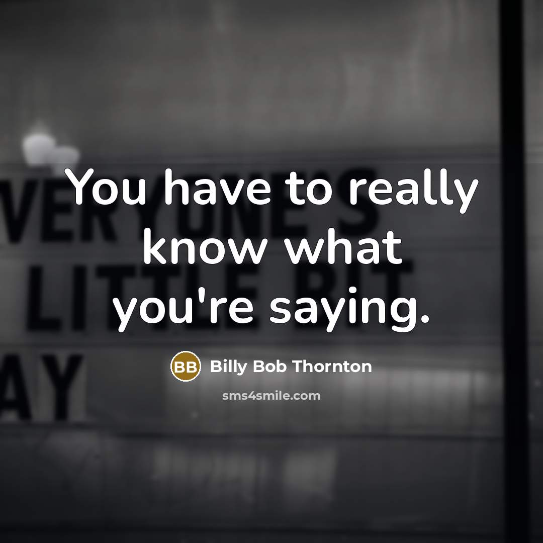 “You have to really know what you're saying.…” quote by Billy Bob Thornton