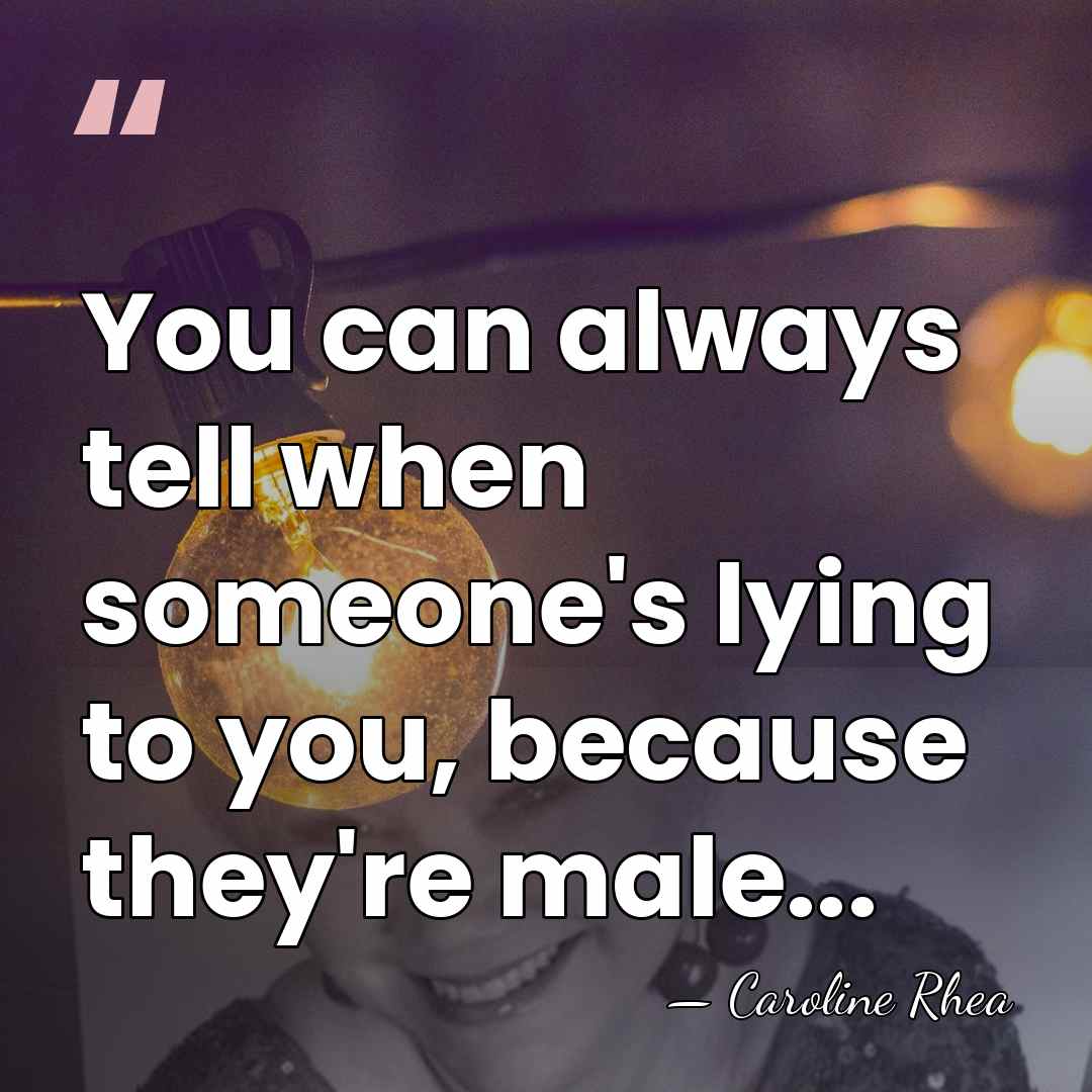 You can always tell when someone's lying to you, because they're male... - Caroline Rhea