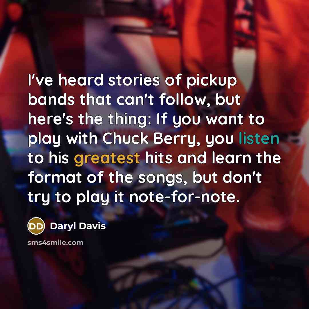 “I've heard stories of pickup bands that can't follow, but here's the thing: If you want to play with Chuck Berry, you listen to his greatest hits and learn the format of the songs, but don't try to play it note-for-note.” quote by Daryl Davis