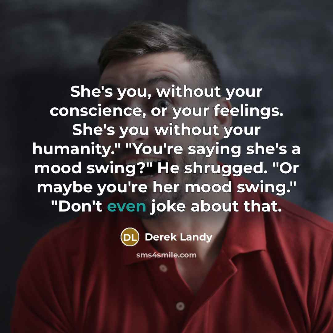 “She's you, without your conscience, or your feelings. She's you…” quote by Derek Landy
