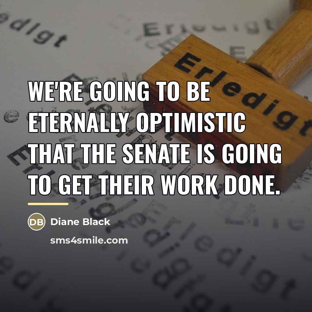 “We're going to be eternally optimistic that the Senate is…” quote by Diane Black