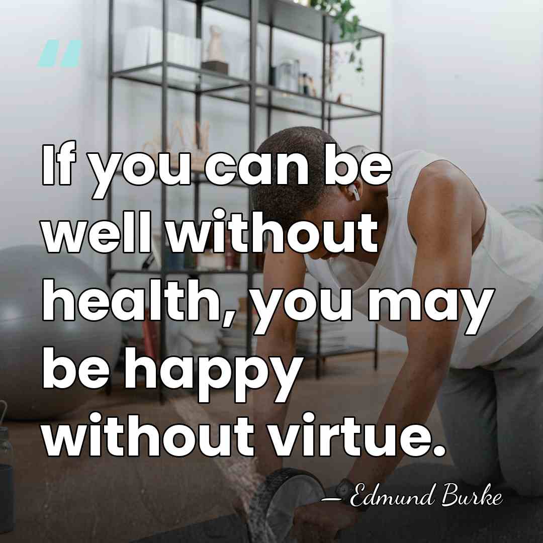 If you can be well without health, you may be happy without&hellip; - Edmund Burke