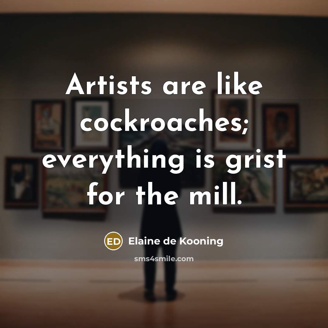 “Artists are like cockroaches; everything is grist for the mill.…” quote by Elaine de Kooning