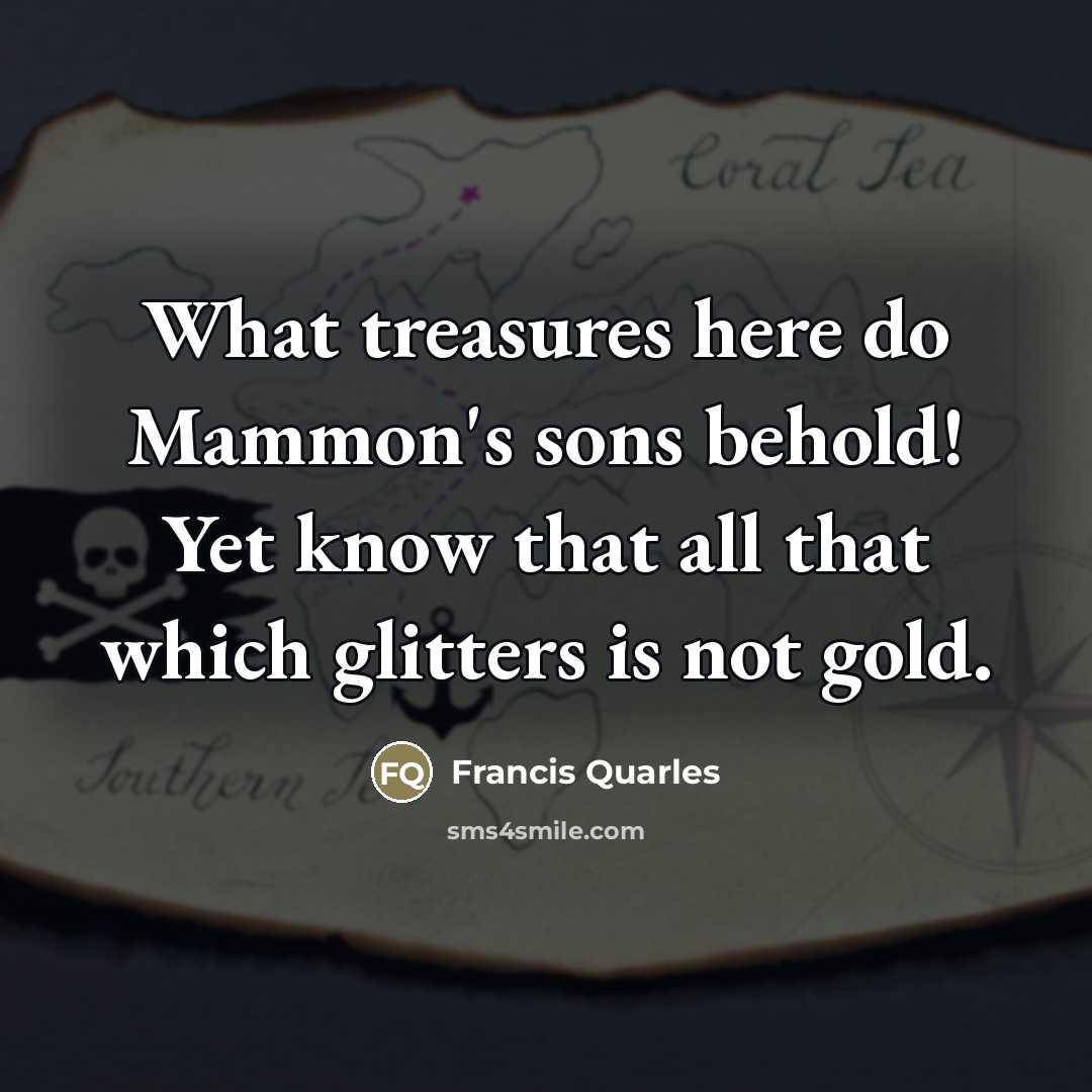 “What treasures here do Mammon's sons behold! Yet know that…” quote by Francis Quarles