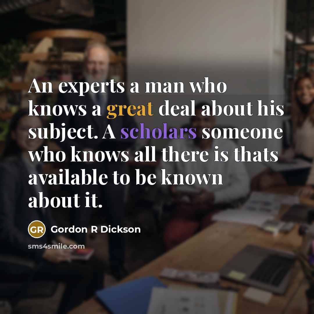 “An experts a man who knows a great deal about his subject. A scholars someone who knows all there is thats available to be known about it.” quote by Gordon R Dickson