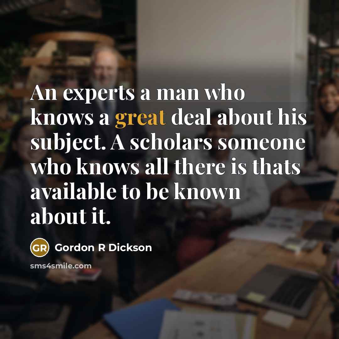 “An experts a man who knows a great deal about his subject. A scholars someone who knows all there is thats available to be known about it.” quote by Gordon R Dickson