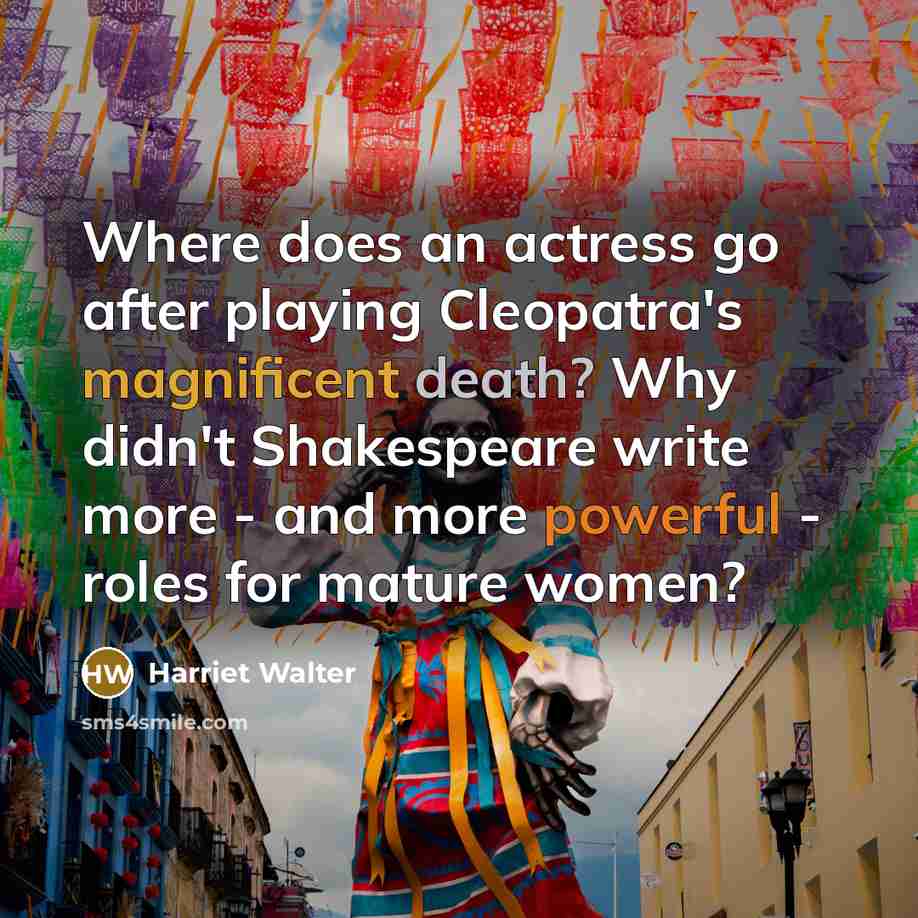 “Where does an actress go after playing Cleopatra's magnificent death? Why didn't Shakespeare write more - and more powerful - roles for mature women?” quote by Harriet Walter