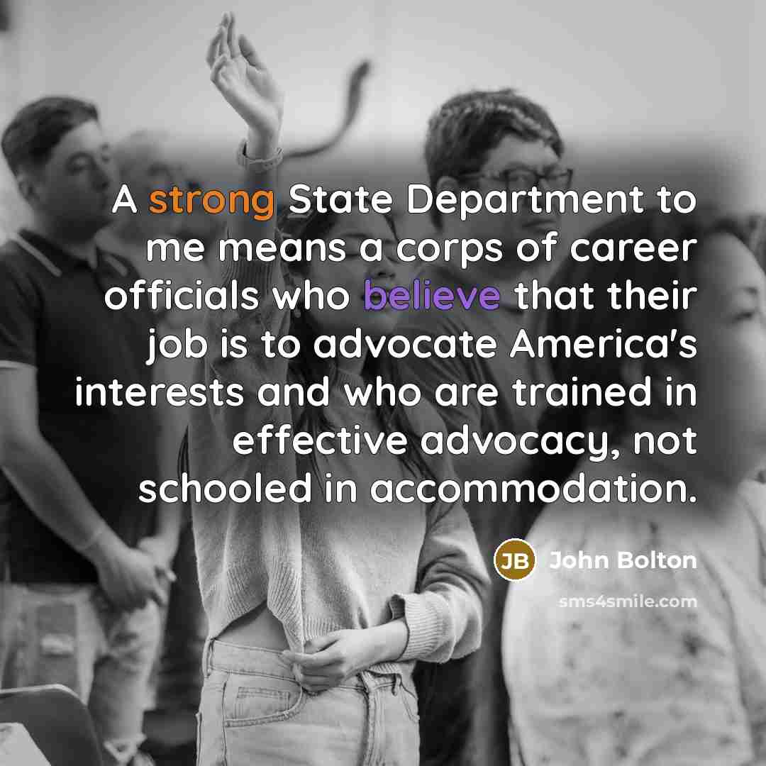 “A strong State Department to me means a corps of…” quote by John Bolton