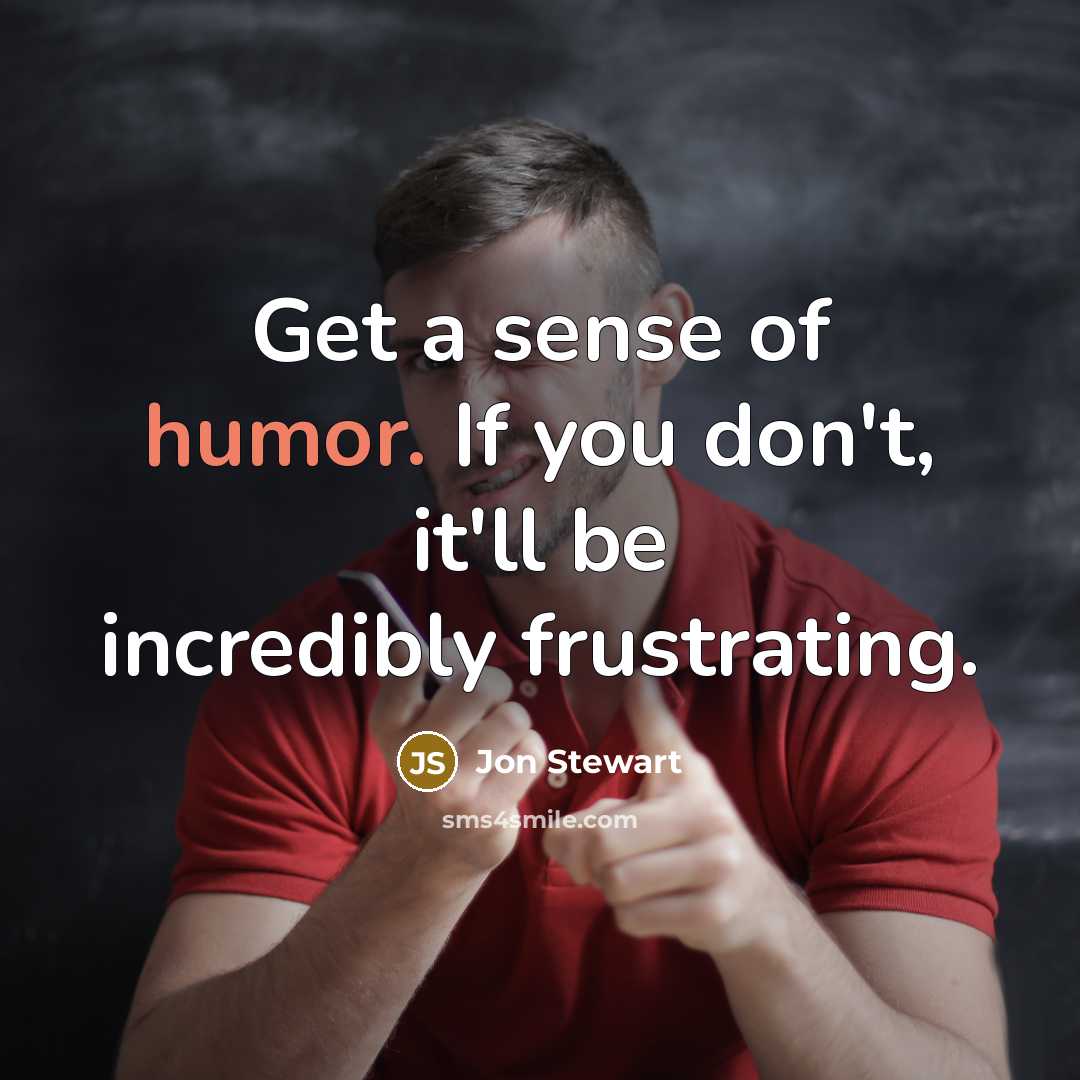 “Get a sense of humor. If you don't, it'll be incredibly frustrating.” quote by Jon Stewart