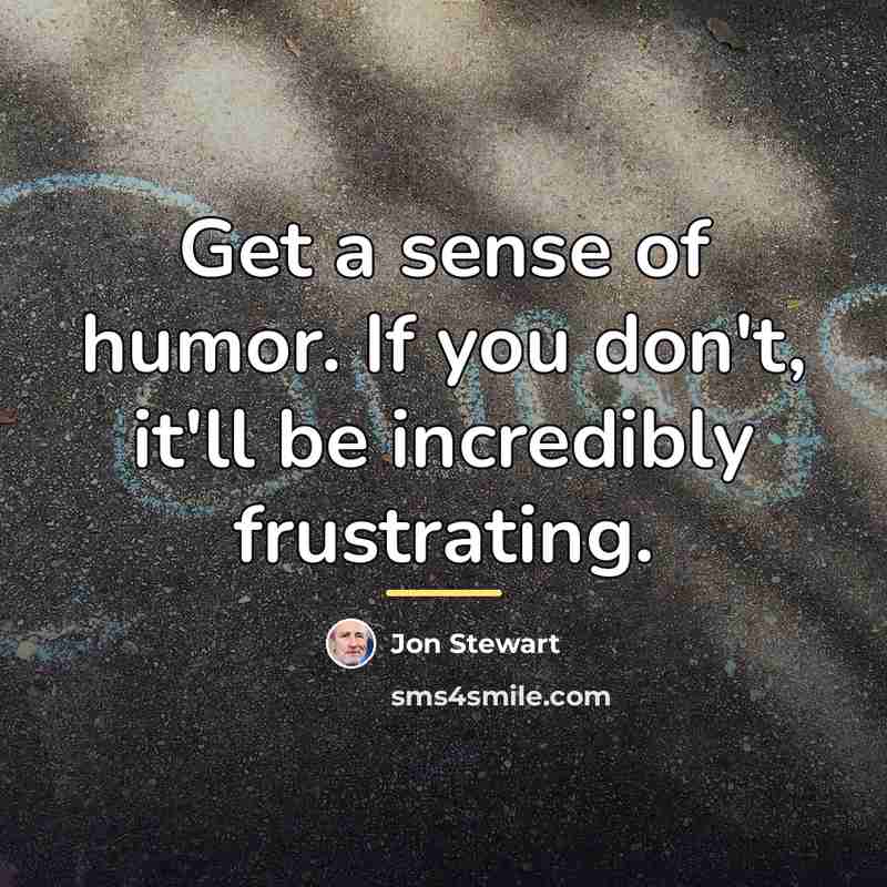 “Get a sense of humor. If you don't, it'll be…” quote by Jon Stewart