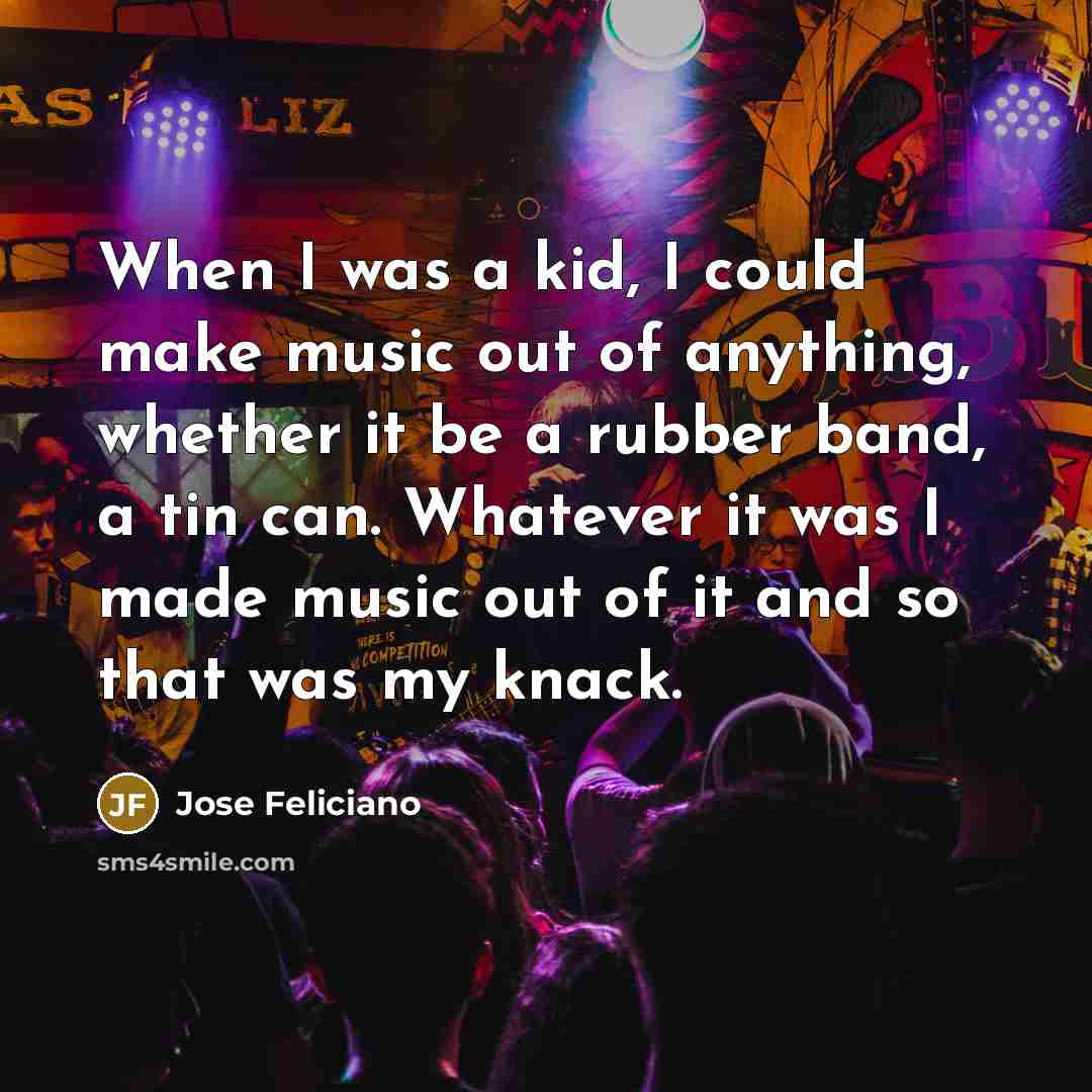 “When I was a kid, I could make music out…” quote by Jose Feliciano