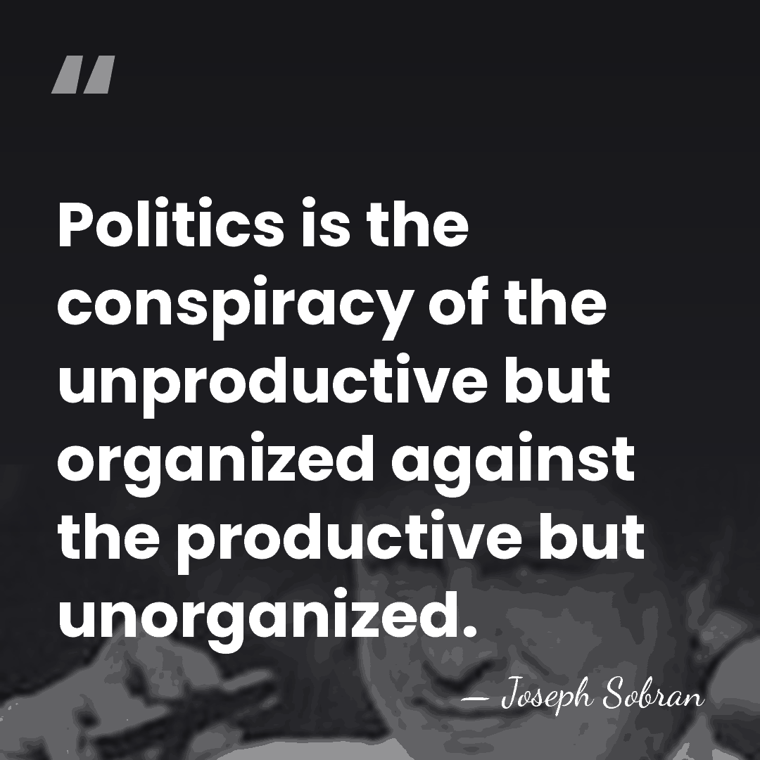 Politics is the conspiracy of the unproductive but organized against the productive&hellip; - Joseph Sobran