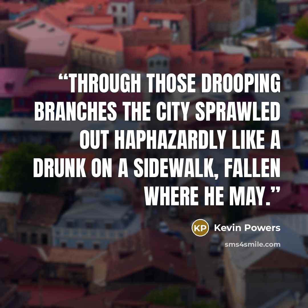 “Through those drooping branches the city sprawled out haphazardly like a drunk on a sidewalk, fallen where he may.” quote by Kevin Powers