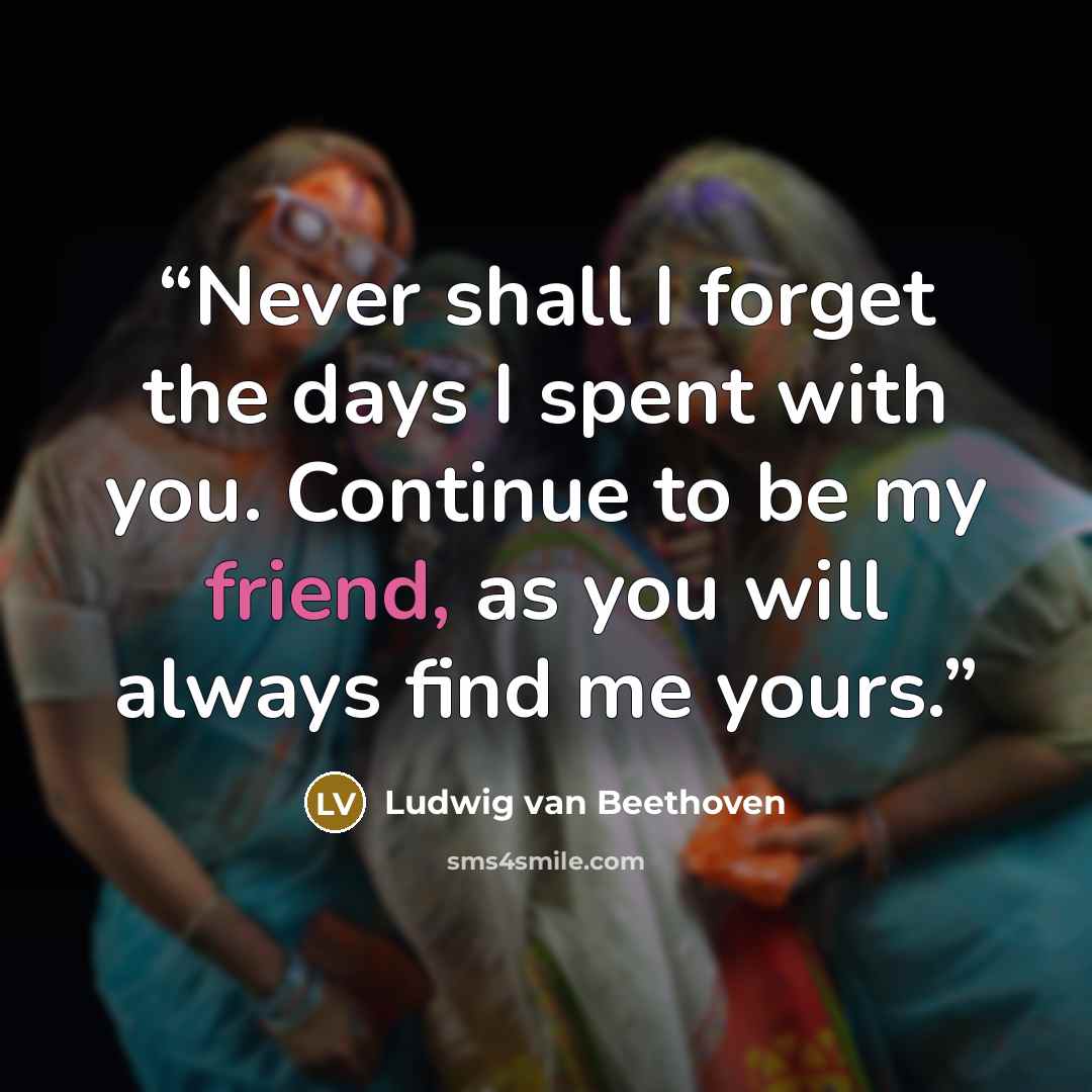 “Never shall I forget the days I spent with you. Continue to be my friend, as you will always find me yours.” quote by Ludwig van Beethoven