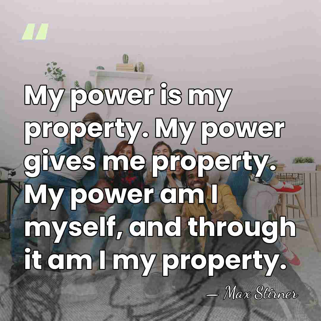 My power is my property. My power gives me property. My power&hellip; - Max Stirner