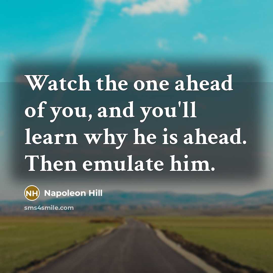 “Watch the one ahead of you, and you'll learn why he is ahead. Then emulate him.” quote by Napoleon Hill