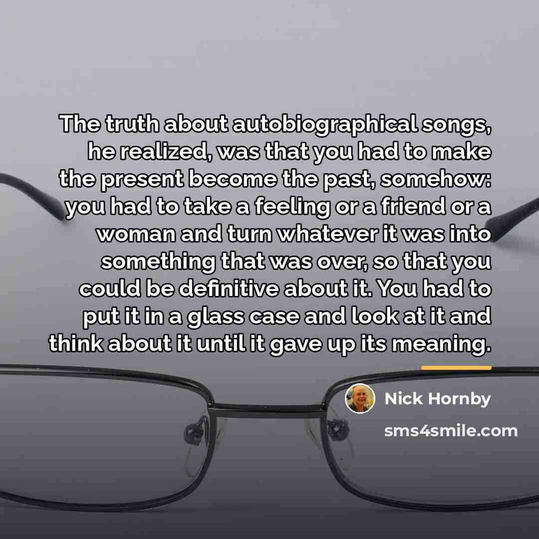 “The truth about autobiographical songs, he realized, was that you…” quote by Nick Hornby