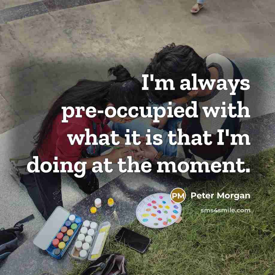“I'm always pre-occupied with what it is that I'm doing…” quote by Peter Morgan