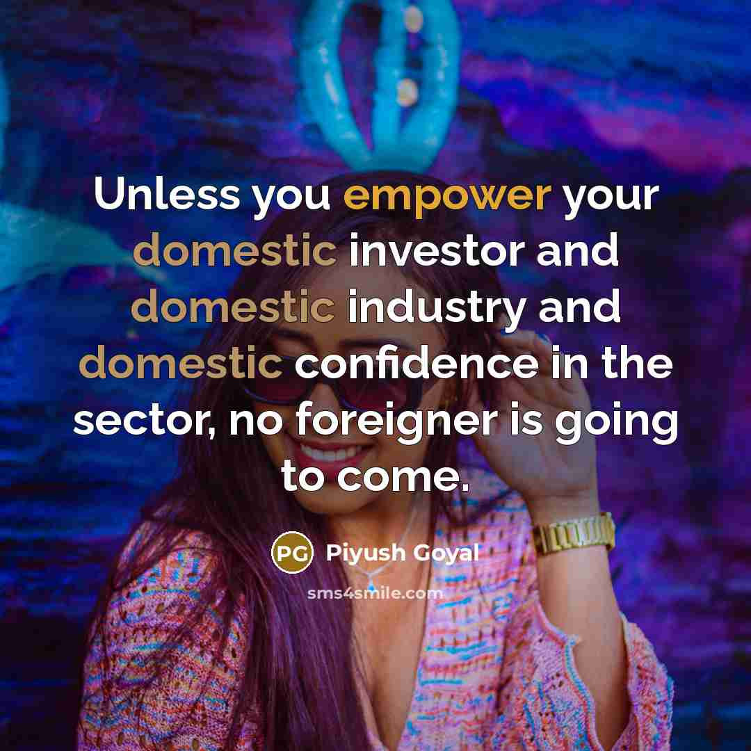 “Unless you empower your domestic investor and domestic industry and…” quote by Piyush Goyal
