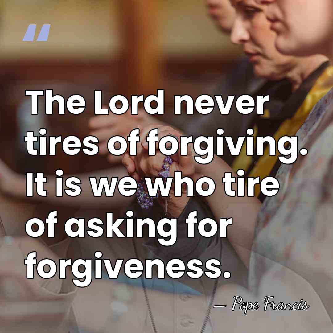 The Lord never tires of forgiving. It is we who tire of&hellip; - Pope Francis
