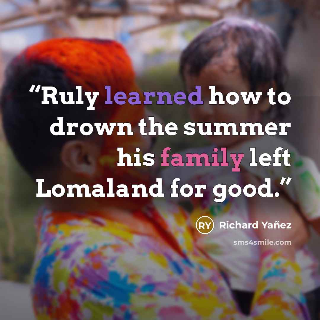 “Ruly learned how to drown the summer his family left Lomaland for good.” quote by Richard Yañez