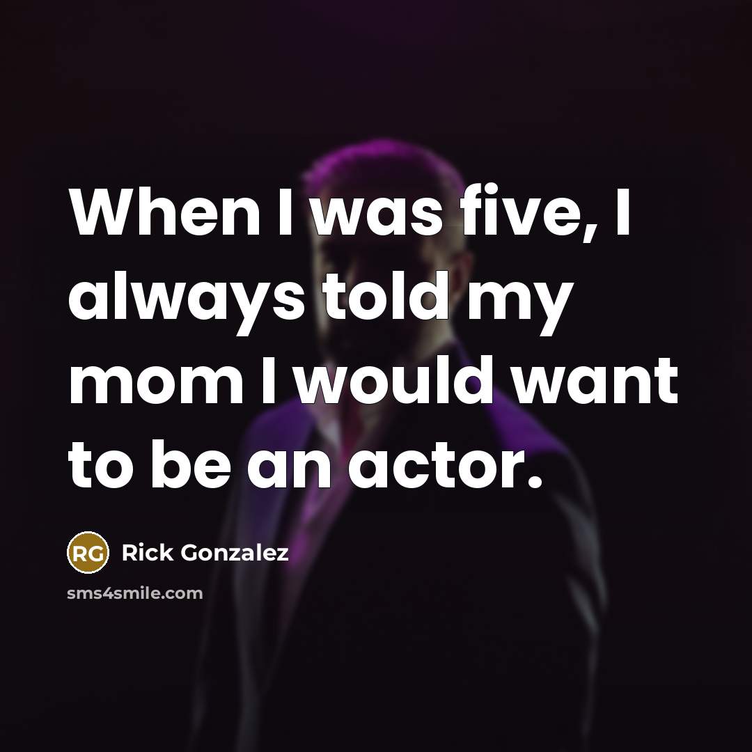 “When I was five, I always told my mom I…” quote by Rick Gonzalez