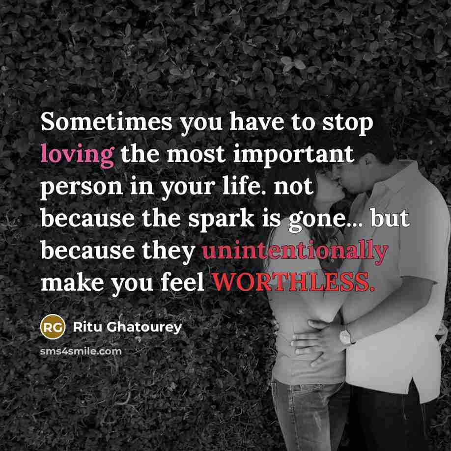 “Sometimes you have to stop loving the most important person in your life. not because the spark is gone... but because they unintentionally make you feel WORTHLESS.” quote by Ritu Ghatourey