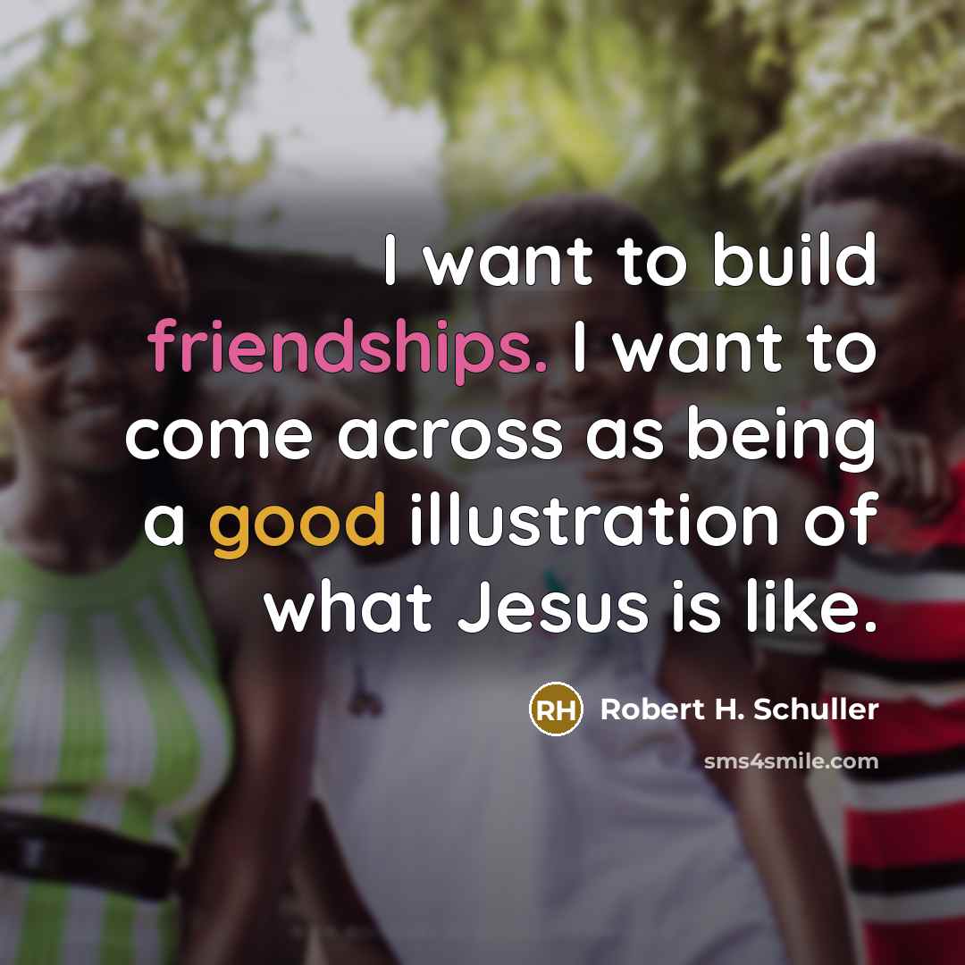 “I want to build friendships. I want to come across…” quote by Robert H. Schuller