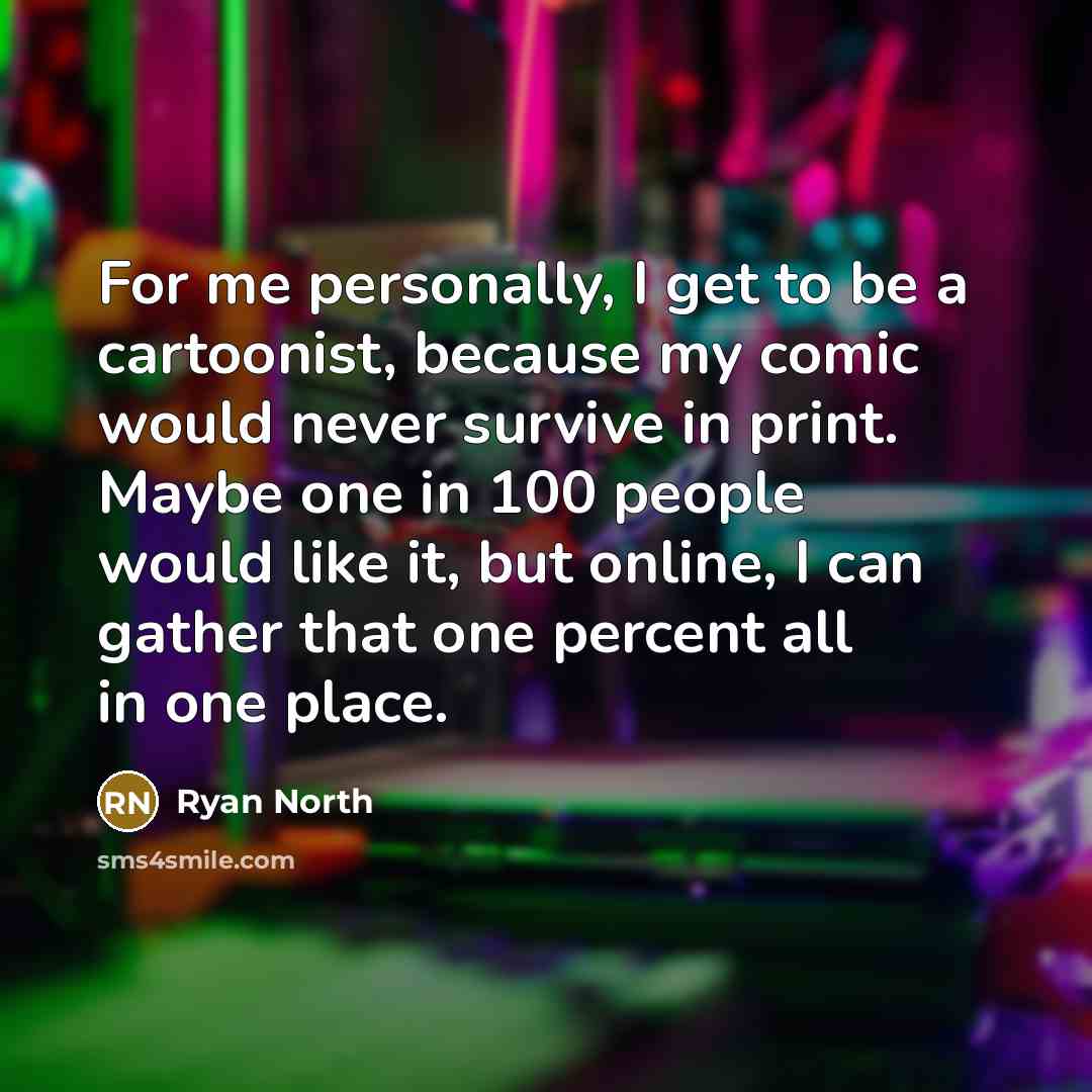 “For me personally, I get to be a cartoonist, because my comic would never survive in print. Maybe one in 100 people would like it, but online, I can gather that one percent all in one place.” quote by Ryan North
