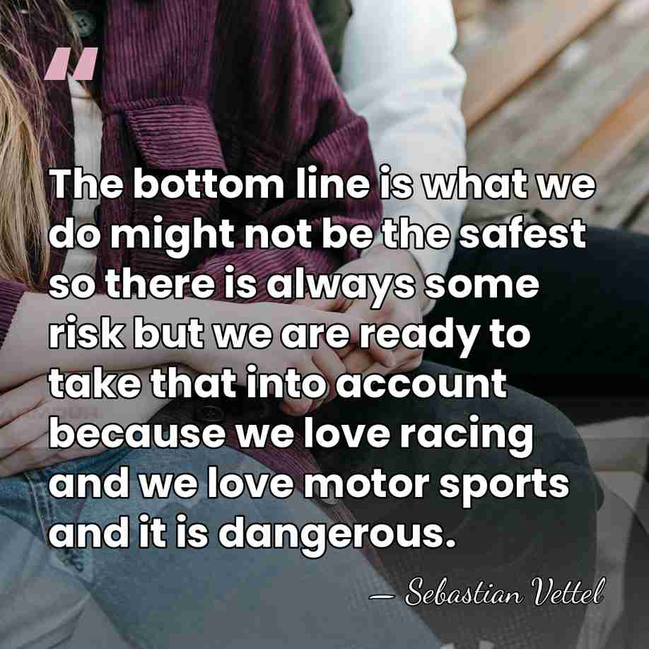 The bottom line is what we do might not be the safest&hellip; - Sebastian Vettel