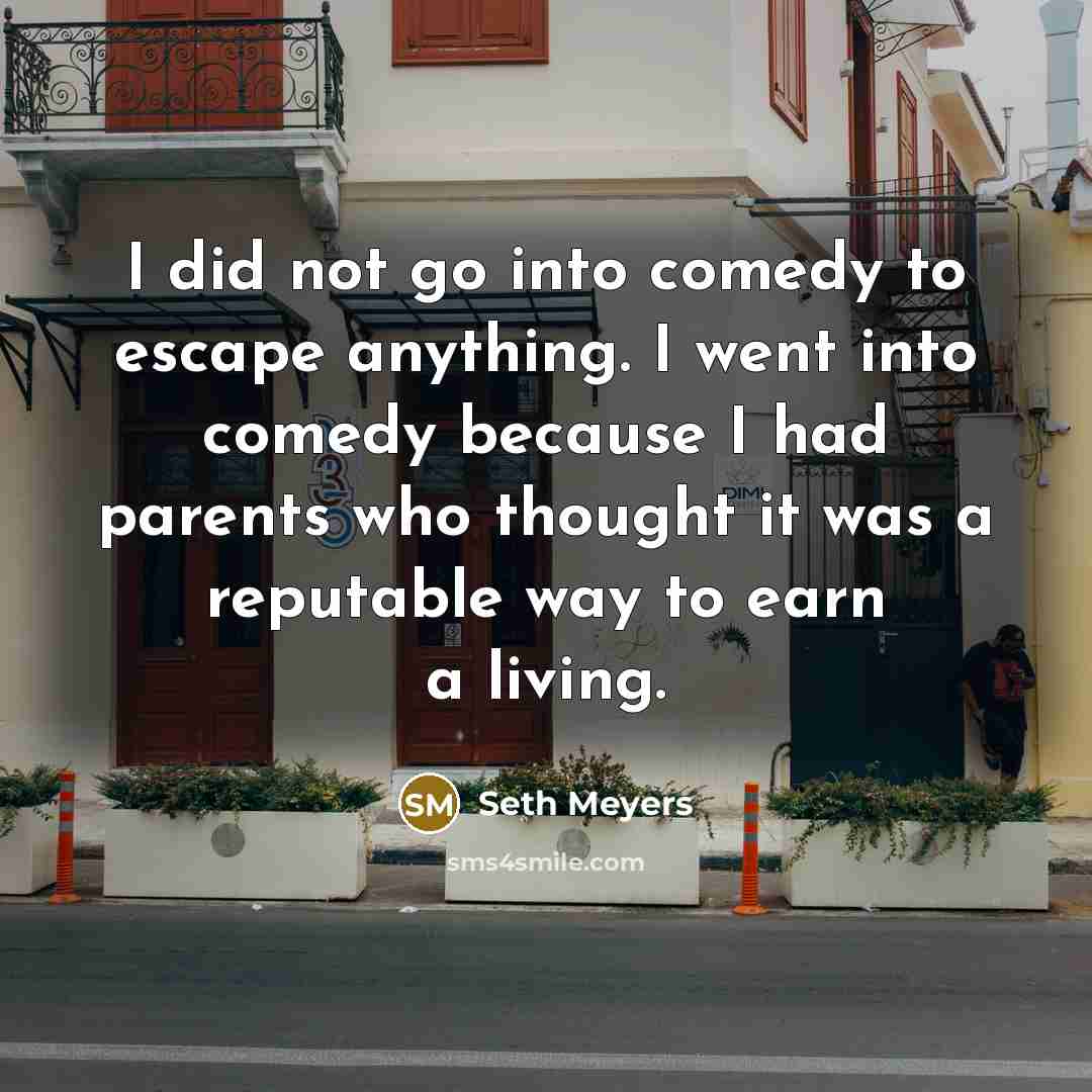 “I did not go into comedy to escape anything. I…” quote by Seth Meyers