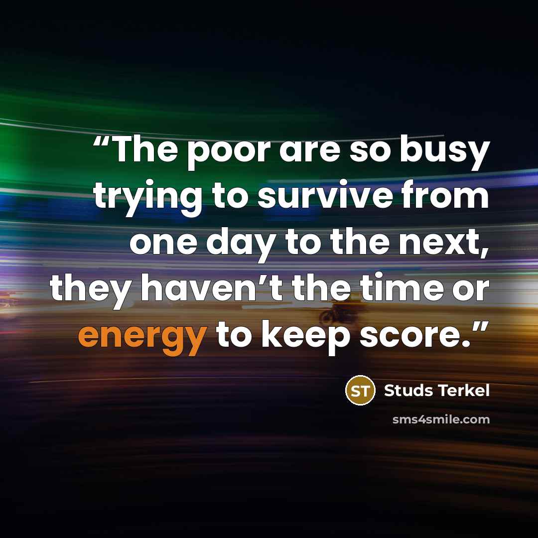 “The poor are so busy trying to survive from one day to the next, they haven’t the time or energy to keep score.” quote by Studs Terkel