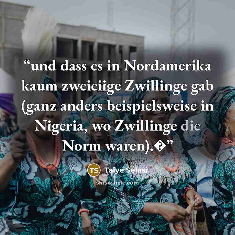 “und dass es in Nordamerika kaum zweieiige Zwillinge gab (ganz anders beispielsweise in Nigeria, wo Zwillinge die Norm waren).�” quote by taiye selasi