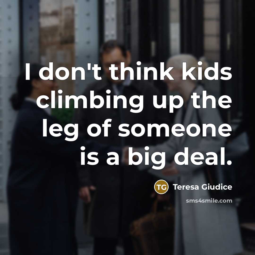 “I don't think kids climbing up the leg of someone…” quote by Teresa Giudice