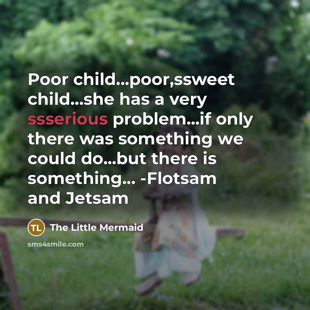“Poor child...poor,ssweet child...she has a very ssserious problem...if only there…” quote by The Little Mermaid
