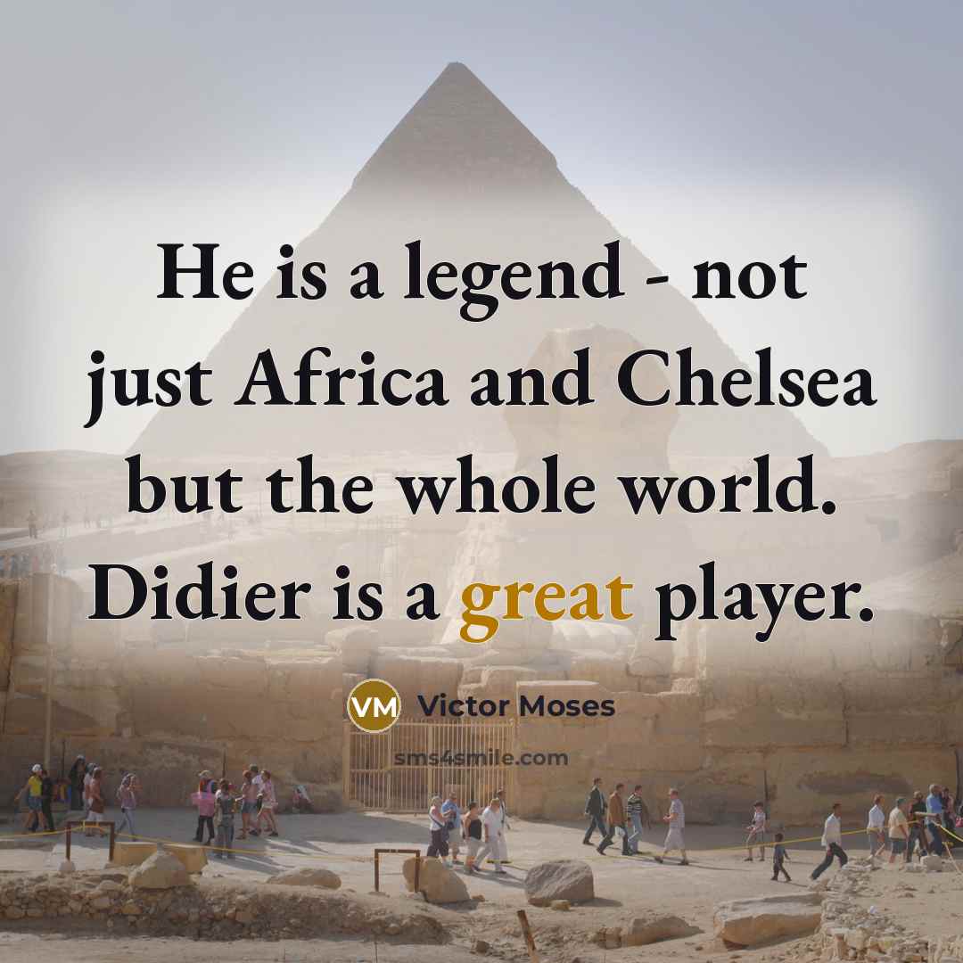 “He is a legend - not just Africa and Chelsea but the whole world. Didier is a great player.” quote by Victor Moses