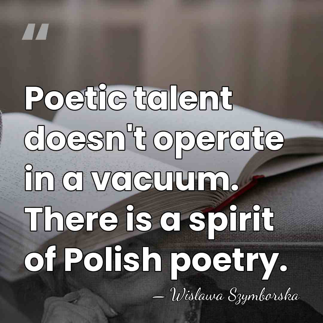 Poetic talent doesn't operate in a vacuum. There is a spirit of&hellip; - Wislawa Szymborska