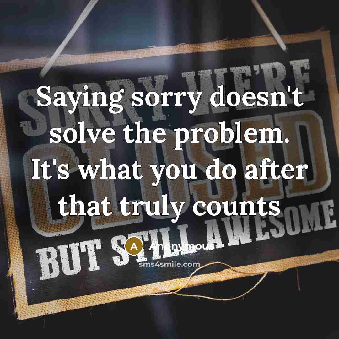 “Saying sorry doesn't solve the problem. It's what you do after that truly counts” quote by Anonymous