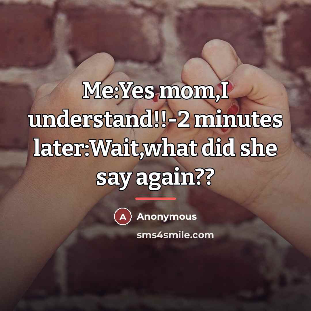 “Me:Yes mom,I understand!!-2 minutes later:Wait,what did she say again??…” quote by Anonymous