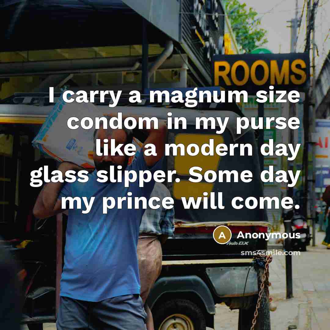 “I carry a magnum size condom in my purse like a modern day glass slipper. Some day my prince will come.” quote by Anonymous