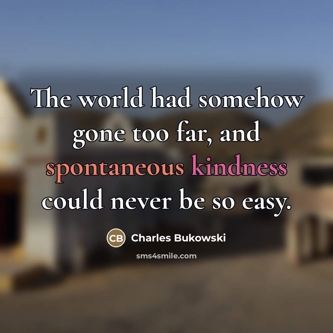 “The world had somehow gone too far, and spontaneous kindness…” quote by Charles Bukowski