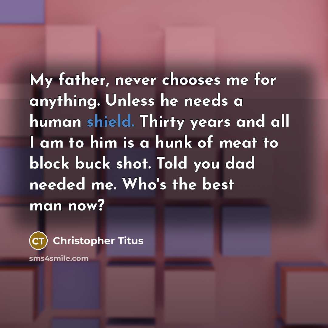 “My father, never chooses me for anything. Unless he needs a human shield. Thirty years and all I am to him is a hunk of meat to block buck shot. Told you dad needed me. Who's the best man now?” quote by Christopher Titus